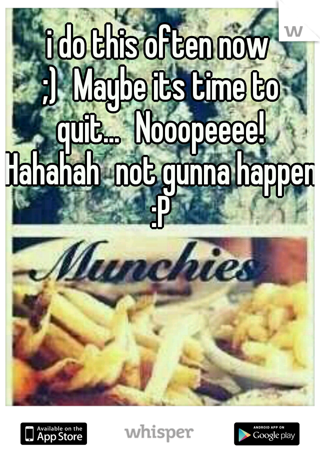 i do this often now ;)
Maybe its time to quit...
Nooopeeee! Hahahah
not gunna happen :P