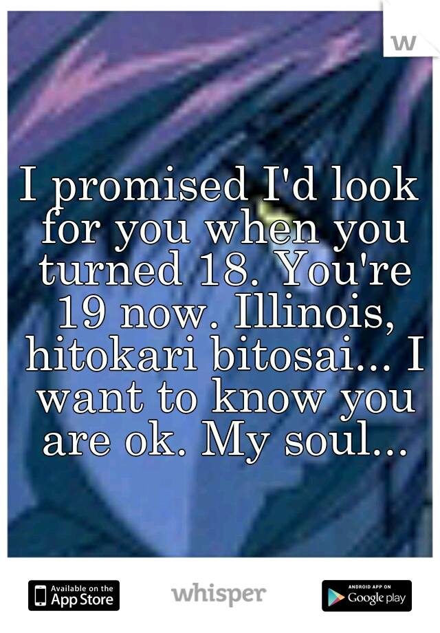 I promised I'd look for you when you turned 18. You're 19 now. Illinois, hitokari bitosai... I want to know you are ok. My soul...