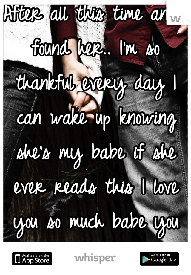 After all this time and I found her.. I'm so thankful every day I can wake up knowing she's my babe if she ever reads this I love you so much babe you mean every thing to me <3