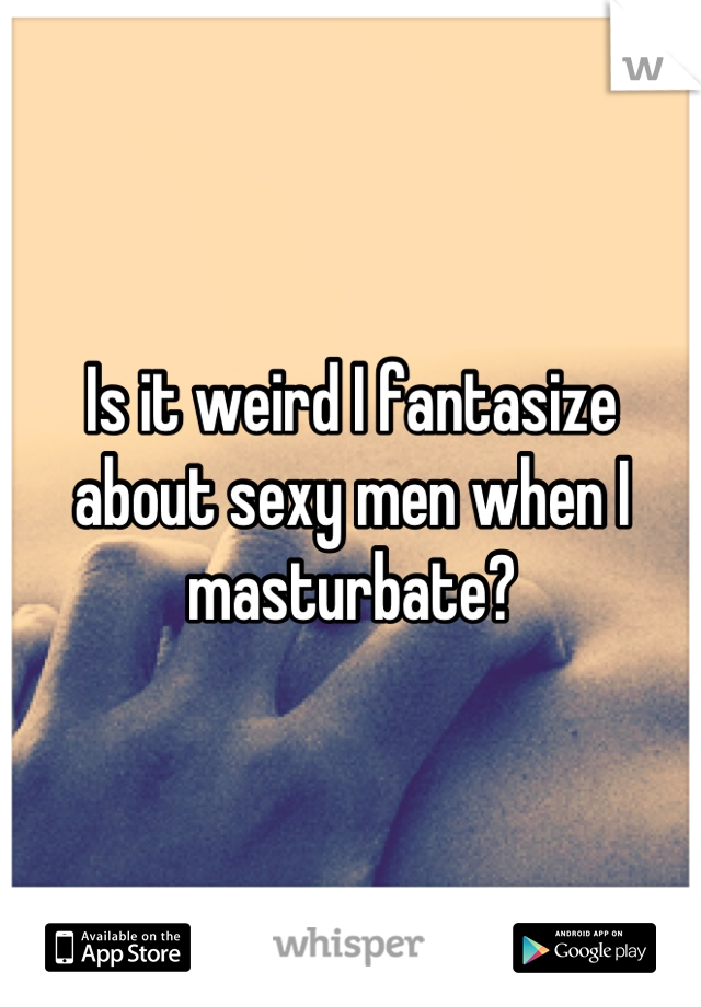 Is it weird I fantasize about sexy men when I masturbate?