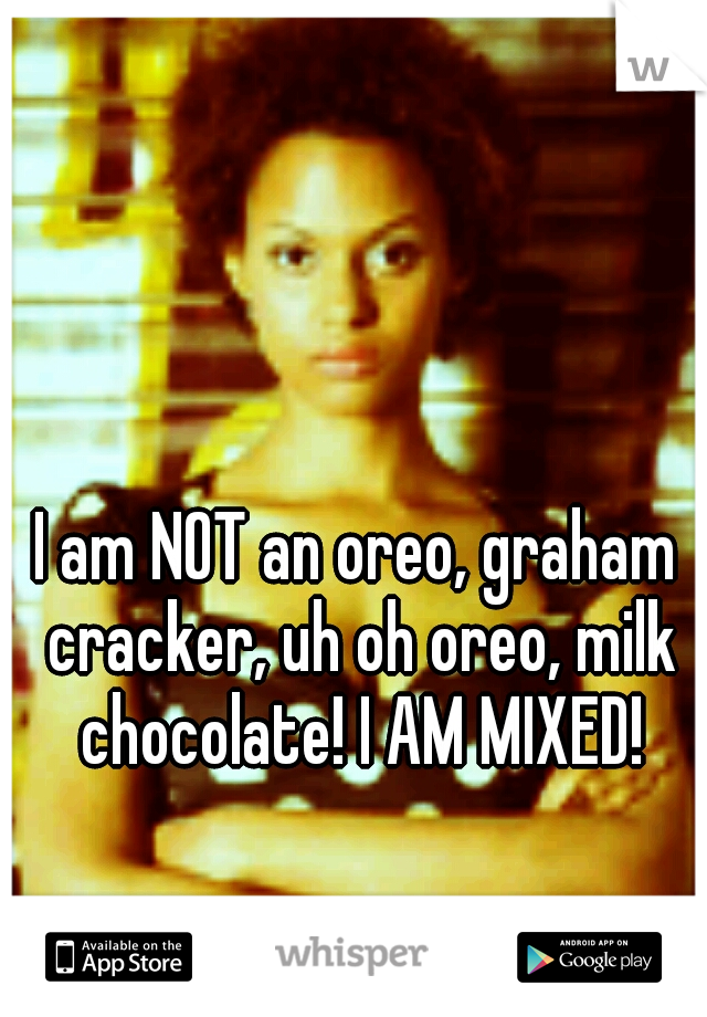 I am NOT an oreo, graham cracker, uh oh oreo, milk chocolate! I AM MIXED!
