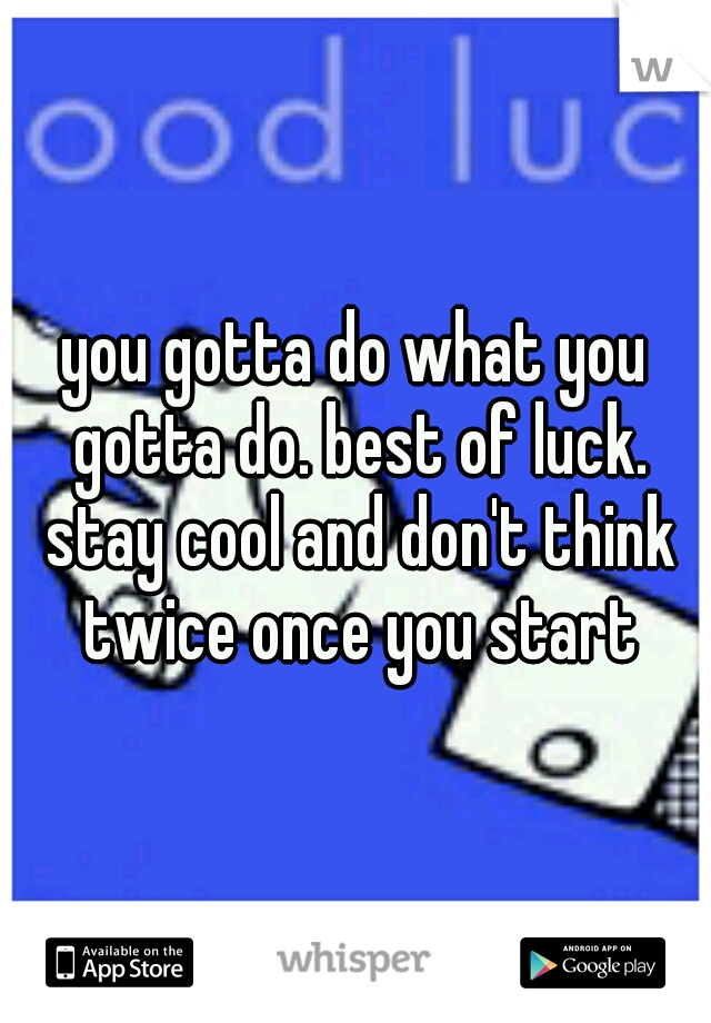 you gotta do what you gotta do. best of luck. stay cool and don't think twice once you start