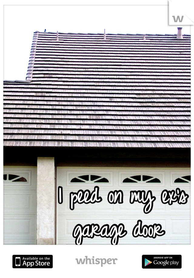 I peed on my ex's 
garage door 
