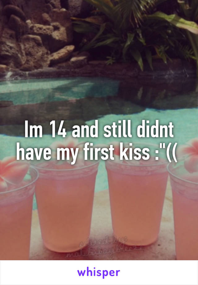 Im 14 and still didnt have my first kiss :"(( 