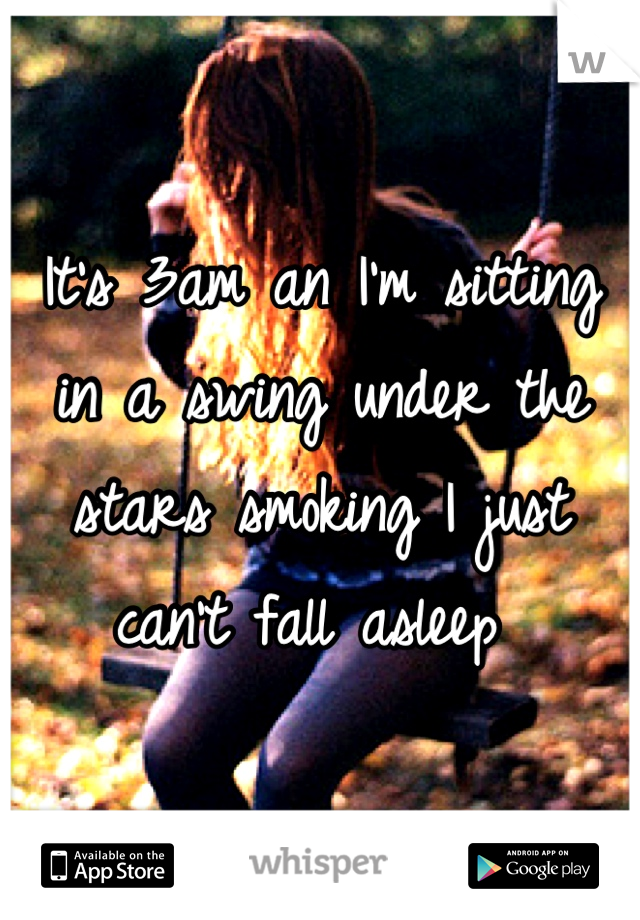 It's 3am an I'm sitting in a swing under the stars smoking I just can't fall asleep 