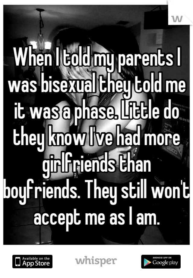 When I told my parents I was bisexual they told me it was a phase. Little do they know I've had more girlfriends than boyfriends. They still won't accept me as I am.