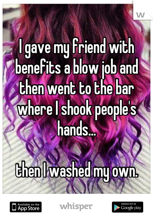 I gave my friend with benefits a blow job and then went to the bar where I shook people's hands...

then I washed my own.