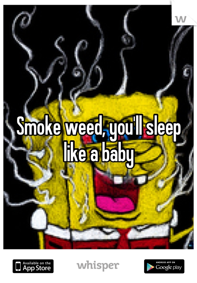 Smoke weed, you'll sleep like a baby