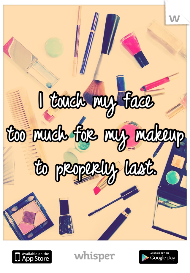 I touch my face
too much for my makeup to properly last.