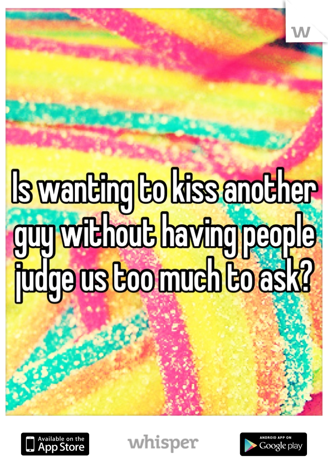 Is wanting to kiss another guy without having people judge us too much to ask?