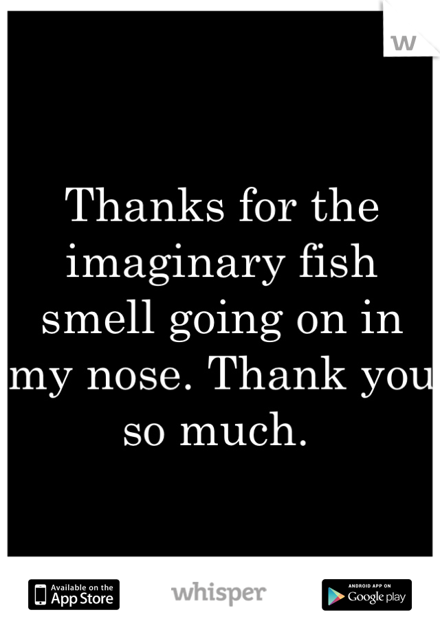 Thanks for the imaginary fish smell going on in my nose. Thank you so much. 