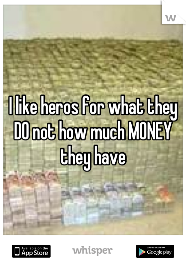 I like heros for what they DO not how much MONEY they have