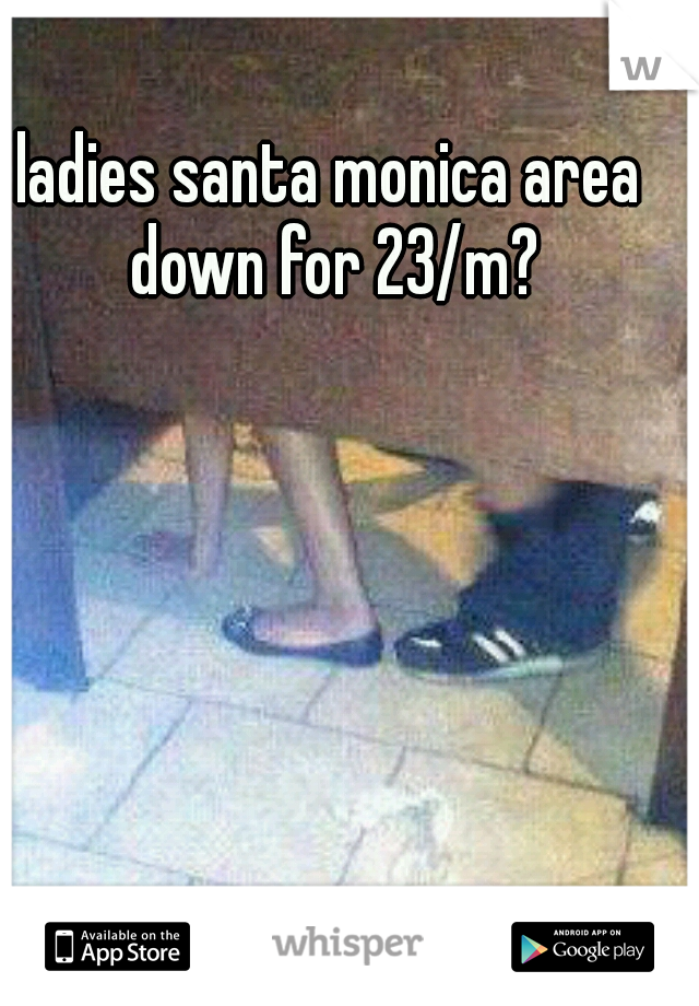 ladies santa monica area down for 23/m?
