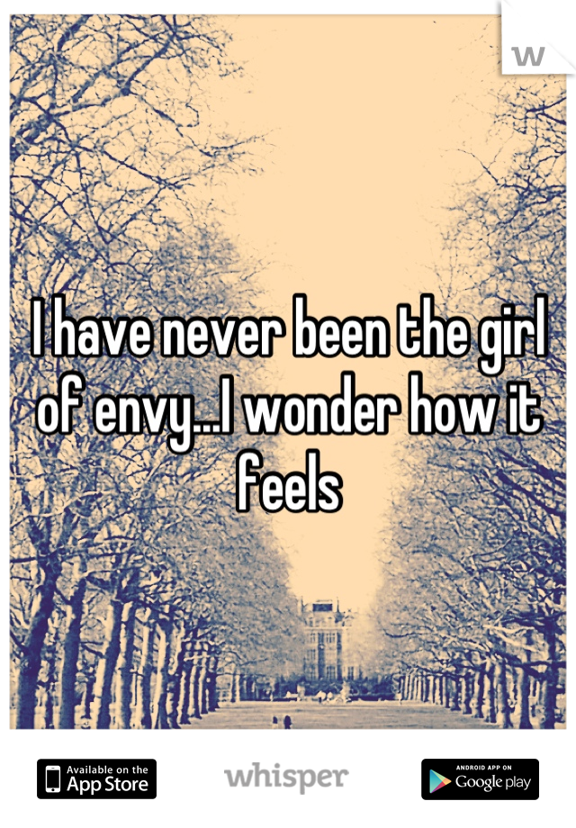 I have never been the girl of envy...I wonder how it feels