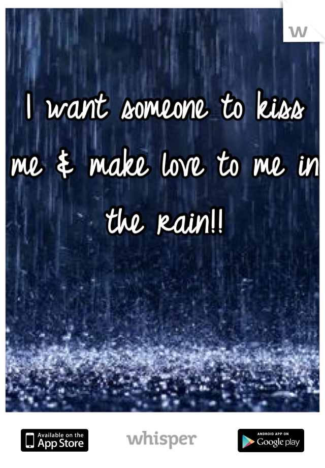 I want someone to kiss me & make love to me in the rain!!