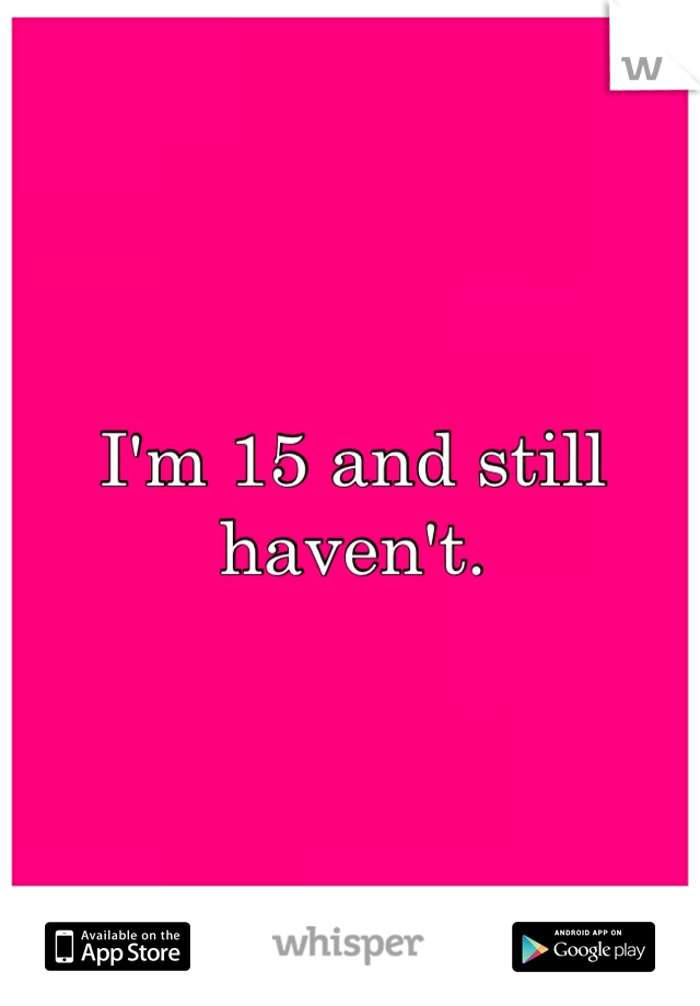 I'm 15 and still haven't.