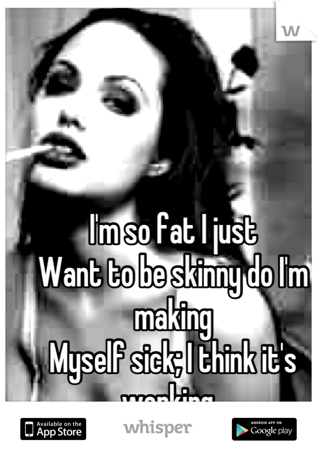 I'm so fat I just
Want to be skinny do I'm making
Myself sick; I think it's working. 