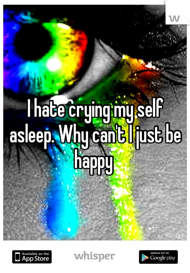 I hate crying my self asleep. Why can't I just be happy 
