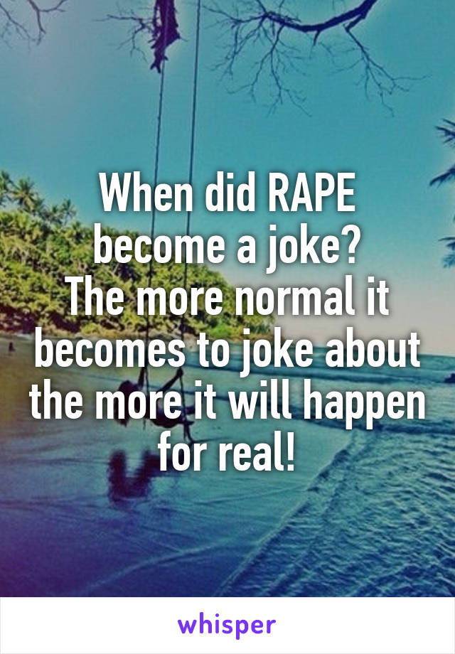 When did RAPE become a joke?
The more normal it becomes to joke about the more it will happen for real!