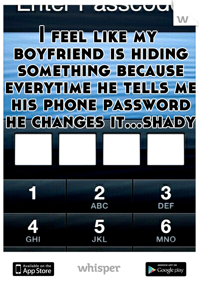I feel like my boyfriend is hiding something because everytime he tells me his phone password he changes it...shady