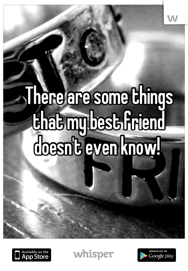 There are some things that my best friend doesn't even know! 