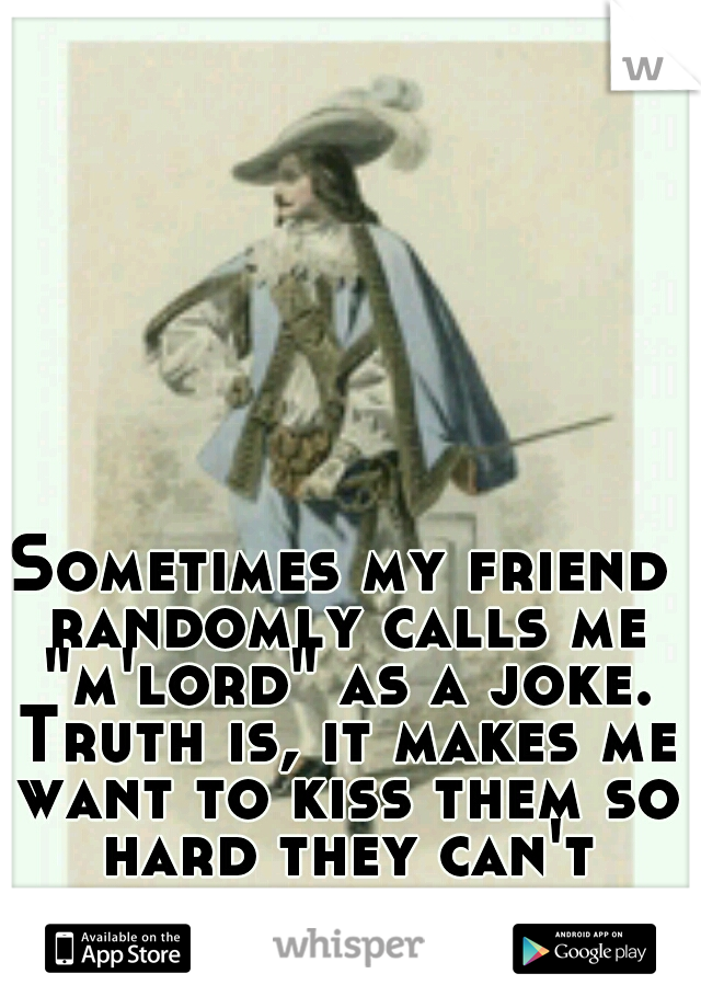 Sometimes my friend randomly calls me "m'lord" as a joke. Truth is, it makes me want to kiss them so hard they can't breathe for a  few seconds.