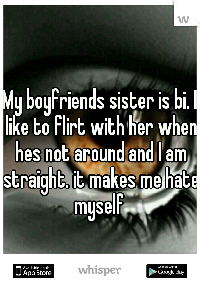 My boyfriends sister is bi. I like to flirt with her when hes not around and I am straight. it makes me hate myself 