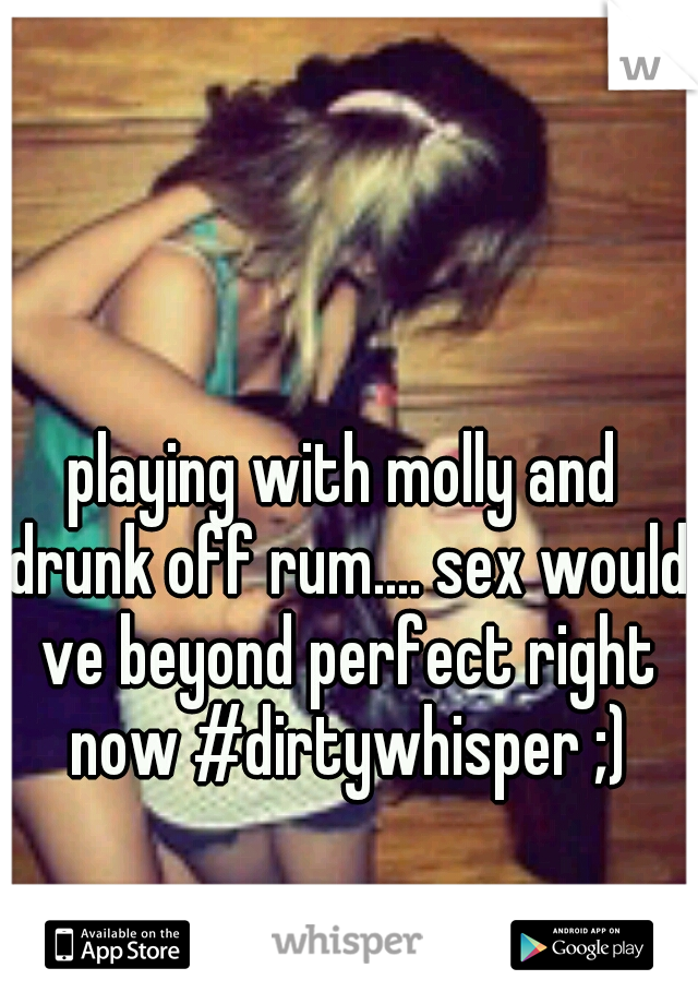 playing with molly and drunk off rum.... sex would ve beyond perfect right now #dirtywhisper ;)