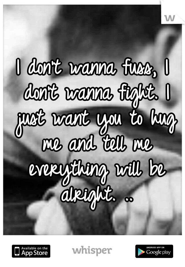 I don't wanna fuss, I don't wanna fight. I just want you to hug me and tell me everything will be alright. ..