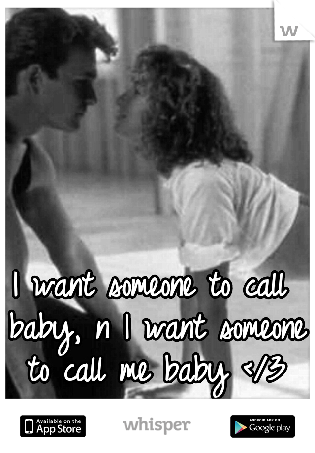 I want someone to call baby, n I want someone to call me baby </3