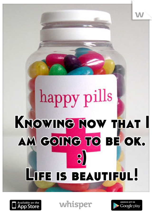Knowing now that I am going to be ok. 
:)
Life is beautiful!