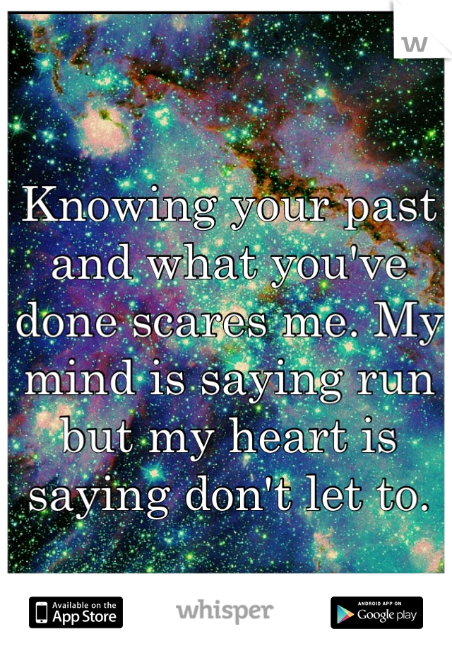 Knowing your past and what you've done scares me. My mind is saying run but my heart is saying don't let to.