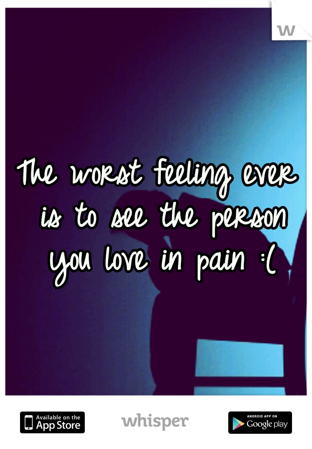The worst feeling ever is to see the person you love in pain :(