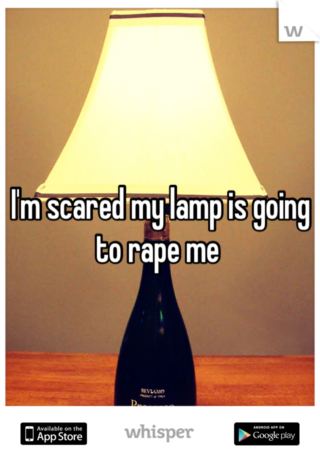 I'm scared my lamp is going to rape me 