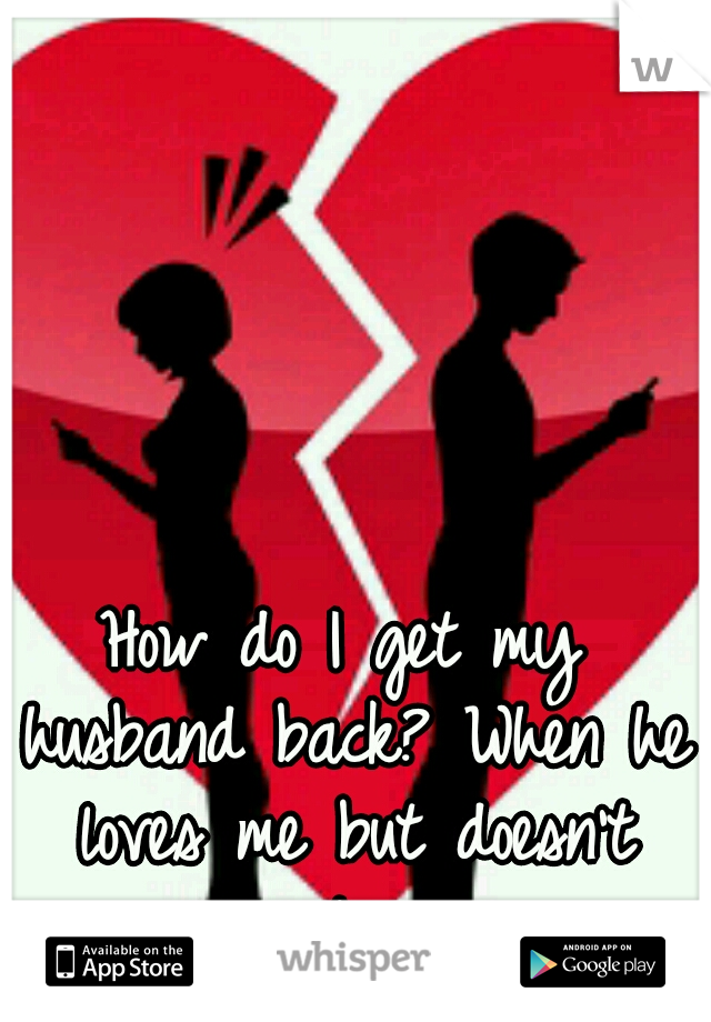How do I get my husband back? When he loves me but doesn't want me. 
