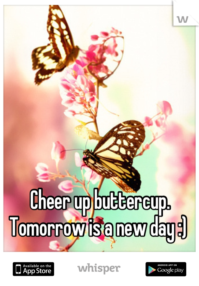 Cheer up buttercup. Tomorrow is a new day :) 