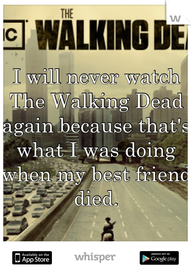 I will never watch The Walking Dead again because that's what I was doing when my best friend died.
