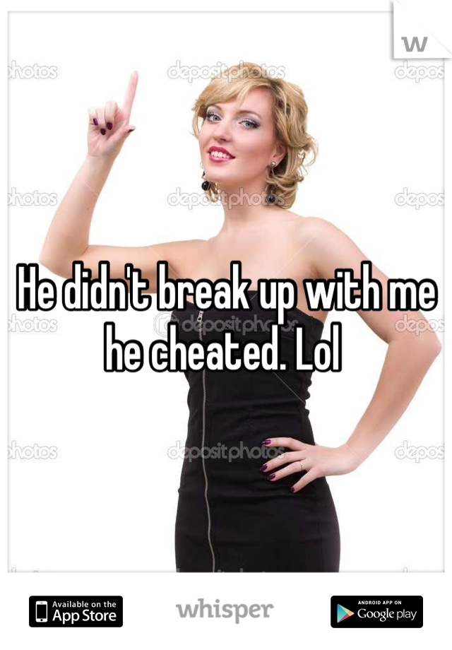 He didn't break up with me he cheated. Lol 