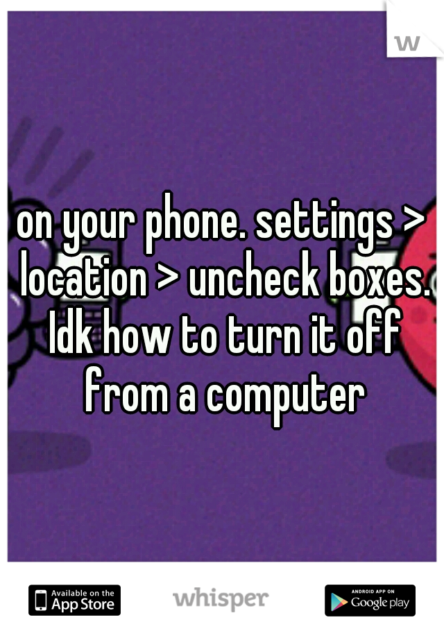 on your phone. settings > location > uncheck boxes. Idk how to turn it off from a computer
