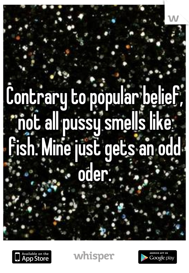 Contrary to popular belief, not all pussy smells like fish. Mine just gets an odd oder.