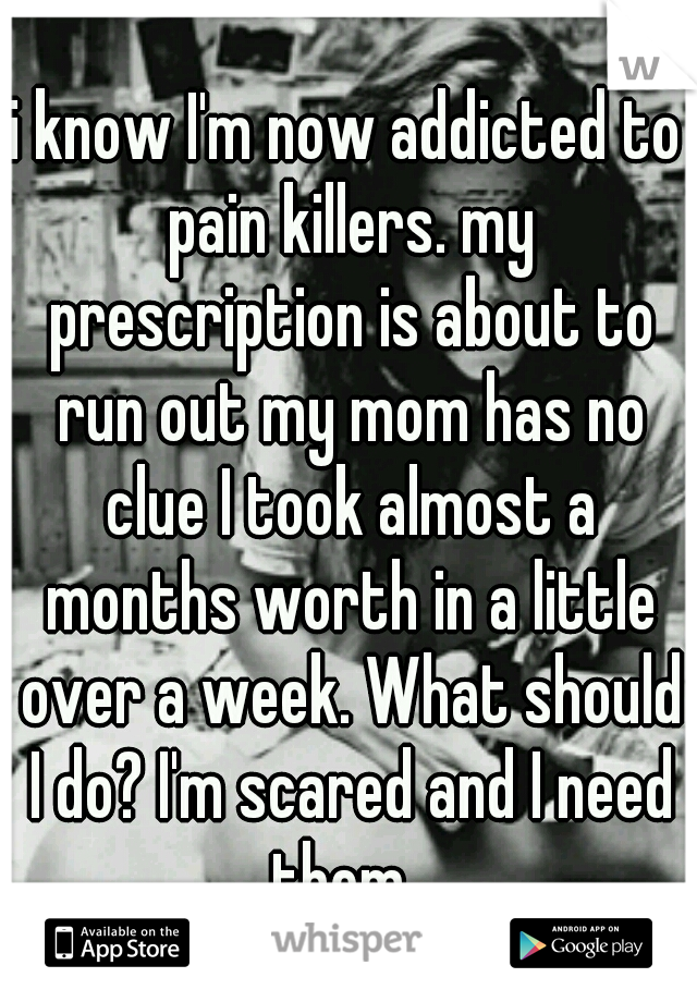 i know I'm now addicted to pain killers. my prescription is about to run out my mom has no clue I took almost a months worth in a little over a week. What should I do? I'm scared and I need them. 