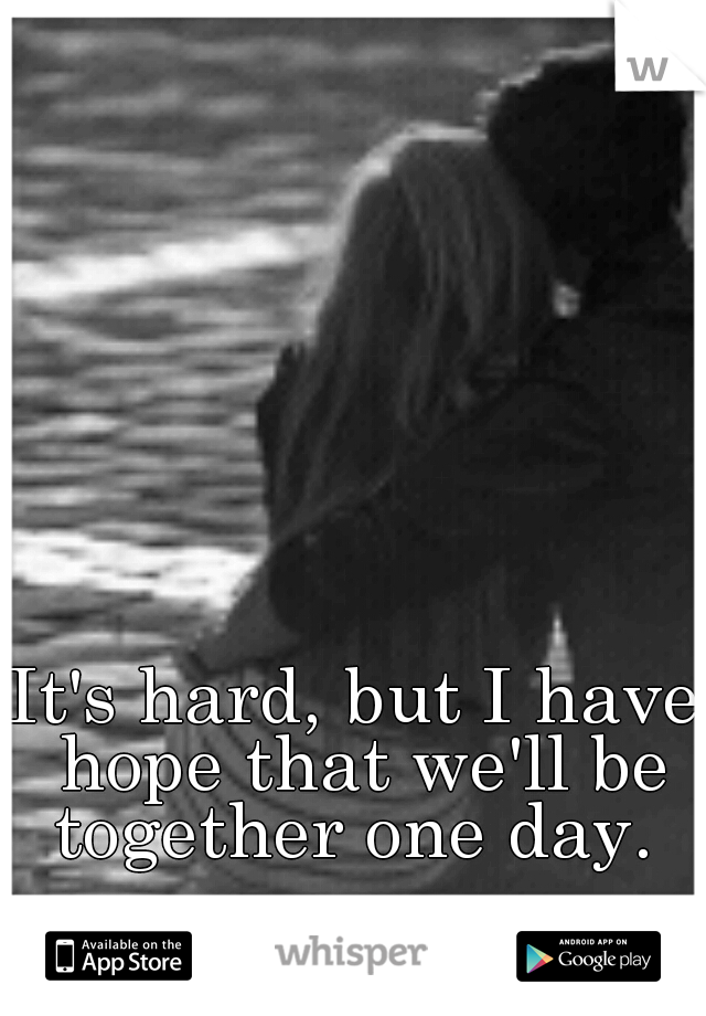 It's hard, but I have hope that we'll be together one day. 