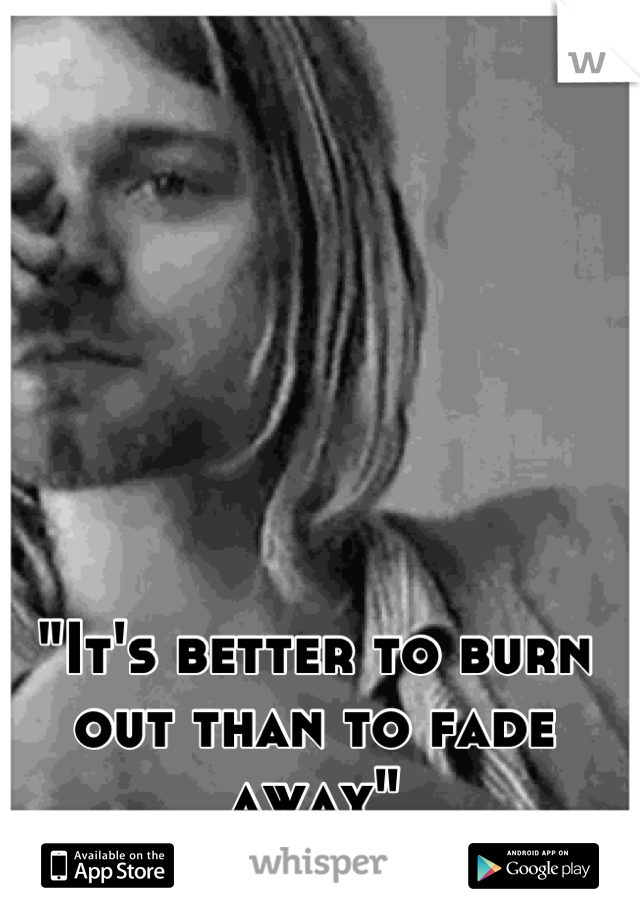 "It's better to burn out than to fade away"