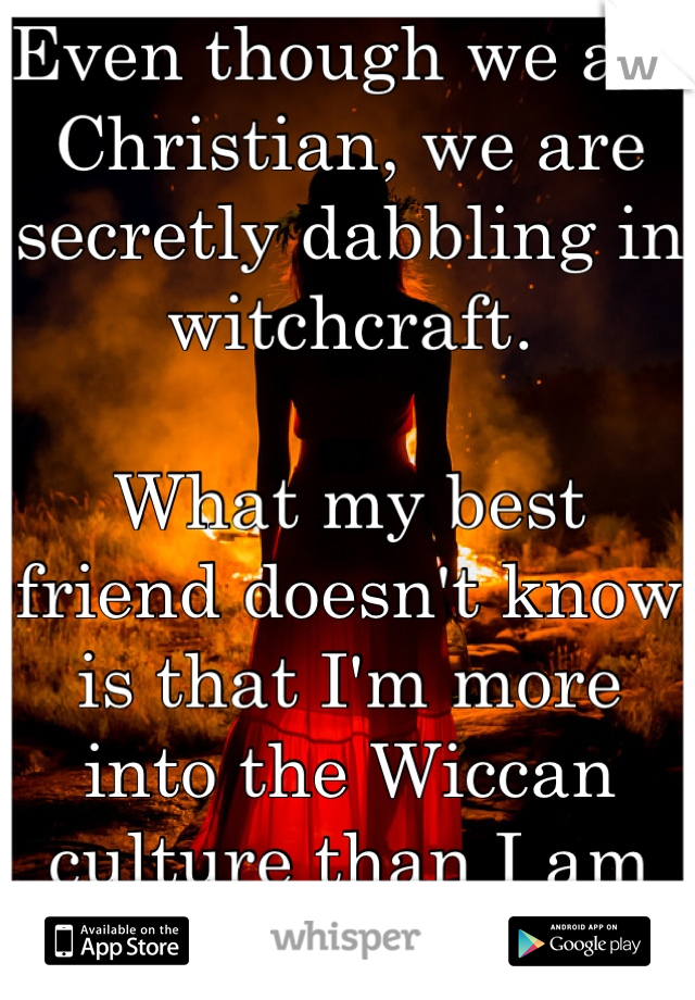 Even though we are Christian, we are secretly dabbling in witchcraft. 

What my best friend doesn't know is that I'm more into the Wiccan culture than I am into the Christian...