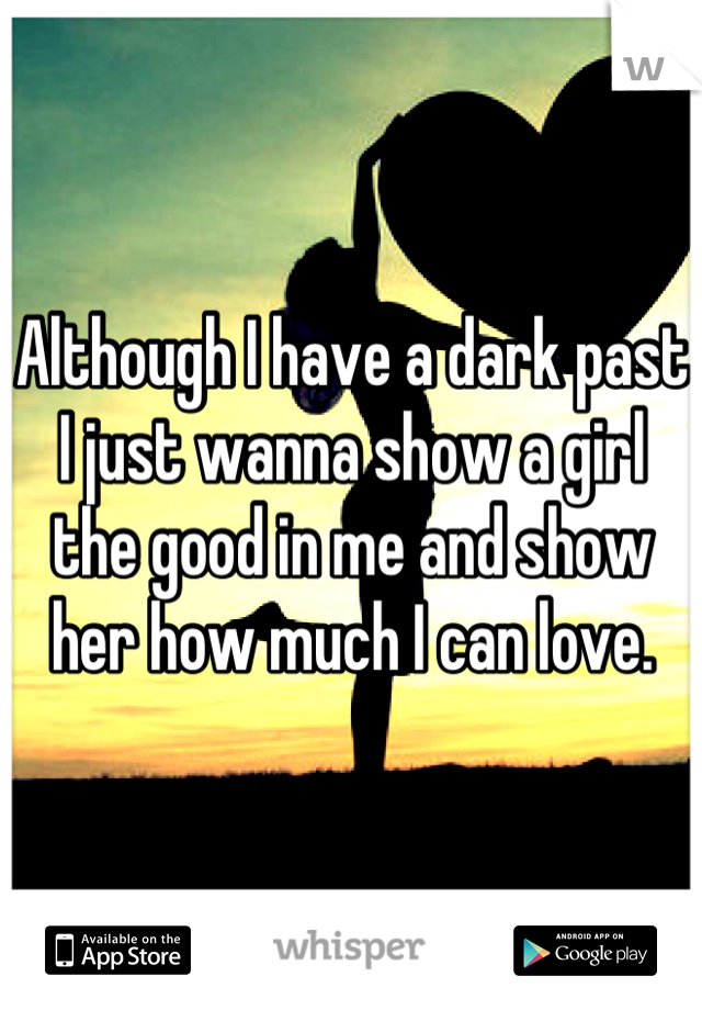 Although I have a dark past I just wanna show a girl the good in me and show her how much I can love.