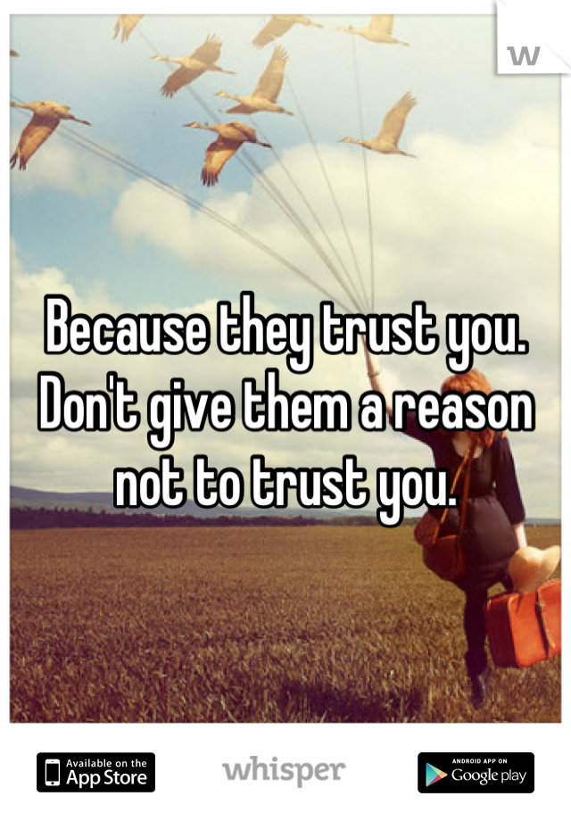 Because they trust you. Don't give them a reason not to trust you.