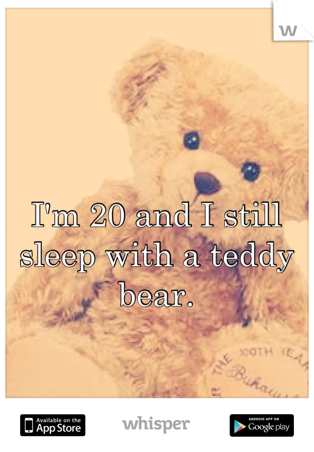 I'm 20 and I still sleep with a teddy bear.