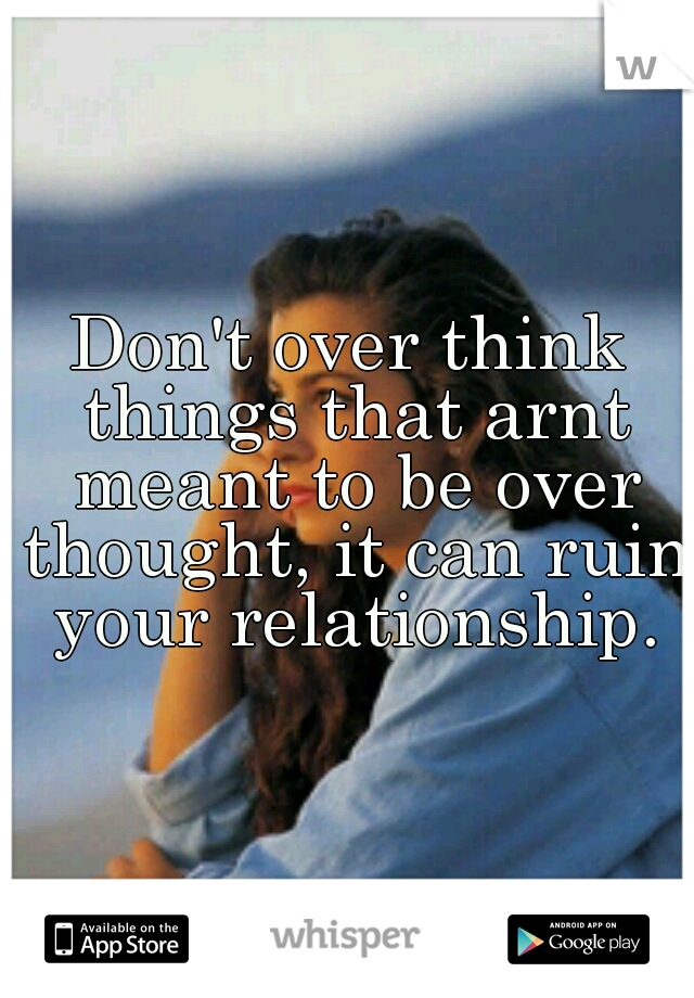 Don't over think things that arnt meant to be over thought, it can ruin your relationship.