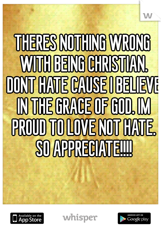 THERES NOTHING WRONG WITH BEING CHRISTIAN. DONT HATE CAUSE I BELIEVE IN THE GRACE OF GOD. IM PROUD TO LOVE NOT HATE. SO APPRECIATE!!!!