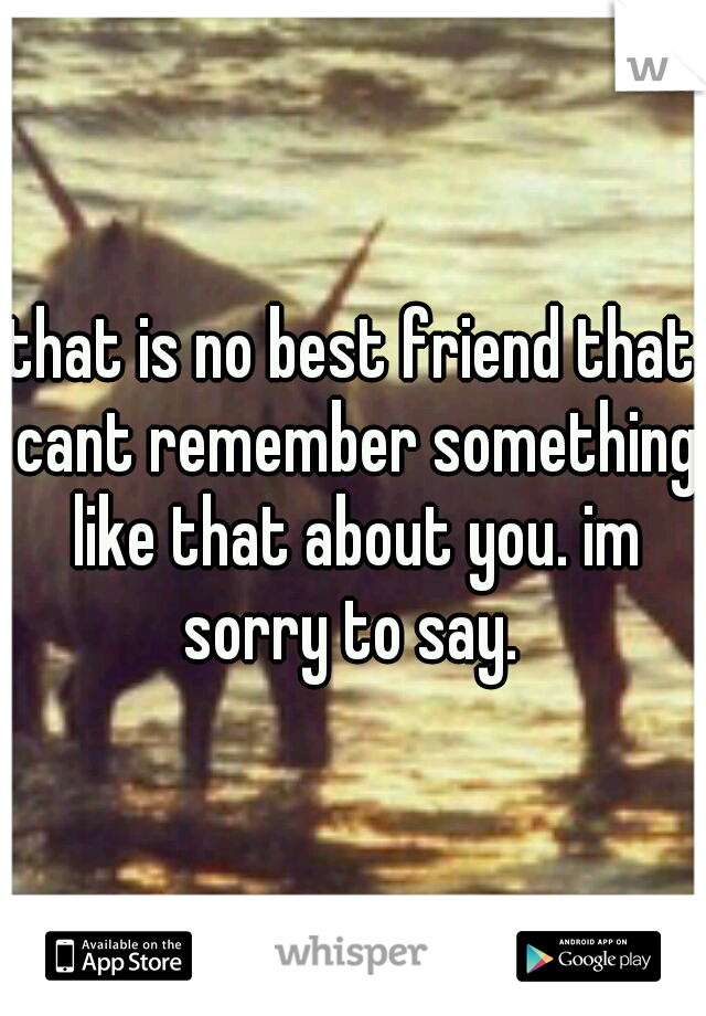 that is no best friend that cant remember something like that about you. im sorry to say. 
